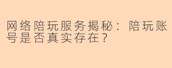 网络陪玩服务揭秘：陪玩账号是否真实存在？