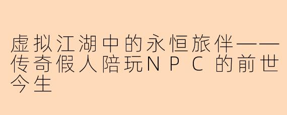 虚拟江湖中的永恒旅伴——传奇假人陪玩NPC的前世今生