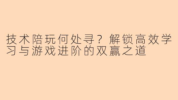 技术陪玩何处寻？解锁高效学习与游戏进阶的双赢之道