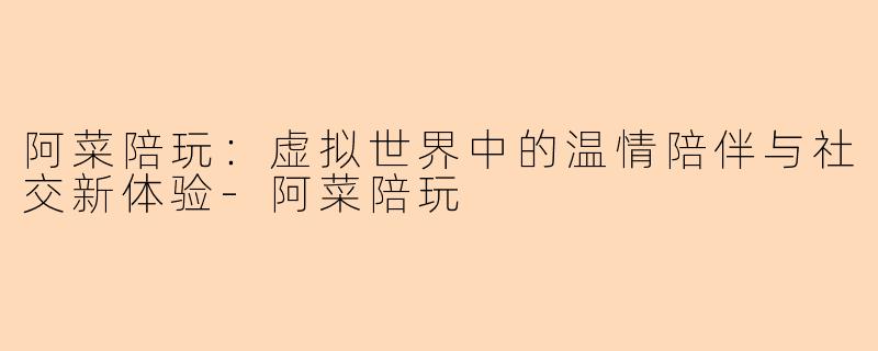 阿菜陪玩：虚拟世界中的温情陪伴与社交新体验-阿菜陪玩