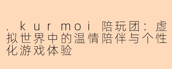 .kurmoi陪玩团：虚拟世界中的温情陪伴与个性化游戏体验