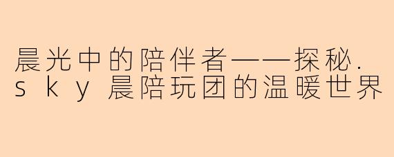 晨光中的陪伴者——探秘.sky晨陪玩团的温暖世界