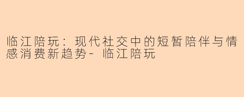 临江陪玩:现代社交中的短暂陪伴与情感消费新趋势-临江陪玩