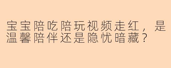 宝宝陪吃陪玩视频走红，是温馨陪伴还是隐忧暗藏？