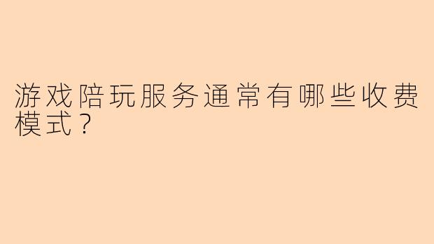 游戏陪玩服务通常有哪些收费模式？
