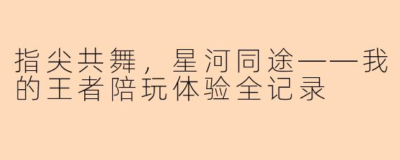 指尖共舞，星河同途——我的王者陪玩体验全记录