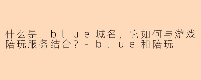 什么是.blue域名，它如何与游戏陪玩服务结合？-blue和陪玩