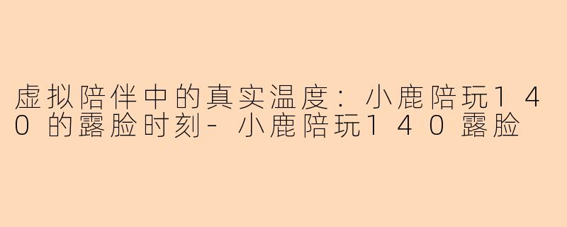 虚拟陪伴中的真实温度:小鹿陪玩140的露脸时刻-小鹿陪玩140露脸