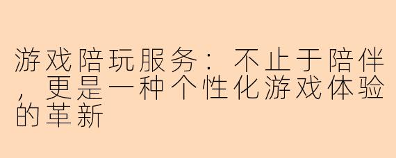 游戏陪玩服务：不止于陪伴，更是一种个性化游戏体验的革新