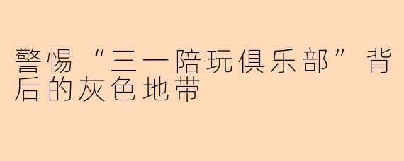 警惕“三一陪玩俱乐部”背后的灰色地带