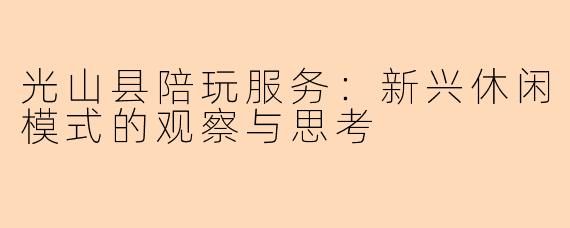 光山县陪玩服务：新兴休闲模式的观察与思考