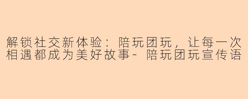 解锁社交新体验：陪玩团玩，让每一次相遇都成为美好故事-陪玩团玩宣传语