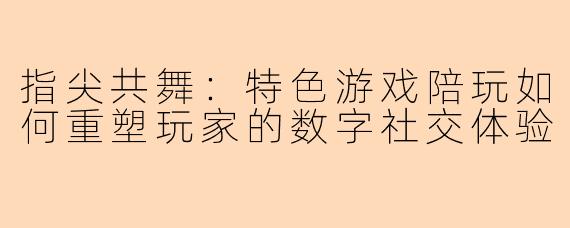 指尖共舞：特色游戏陪玩如何重塑玩家的数字社交体验