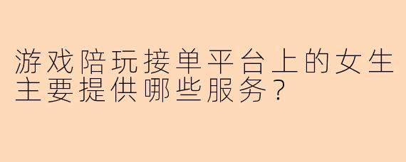 游戏陪玩接单平台上的女生主要提供哪些服务？