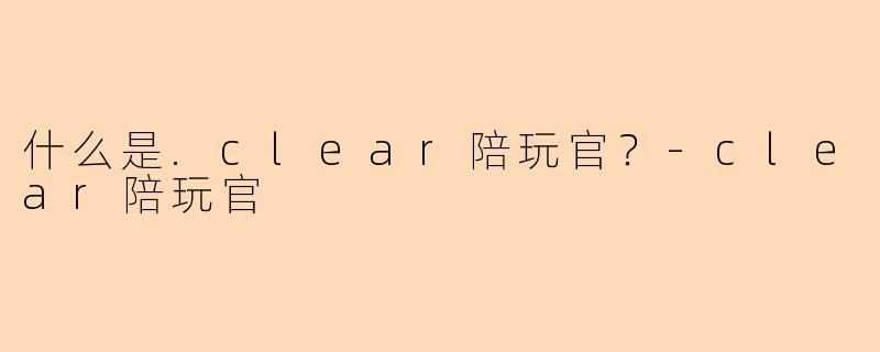 什么是.clear陪玩官？