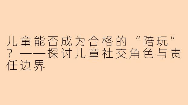 儿童能否成为合格的“陪玩”？——探讨儿童社交角色与责任边界