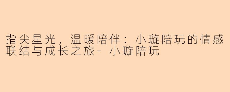 指尖星光，温暖陪伴：小璇陪玩的情感联结与成长之旅-小璇陪玩