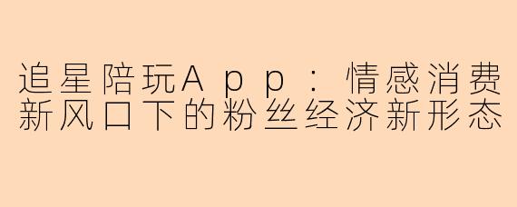 追星陪玩App：情感消费新风口下的粉丝经济新形态