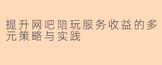 提升网吧陪玩服务收益的多元策略与实践