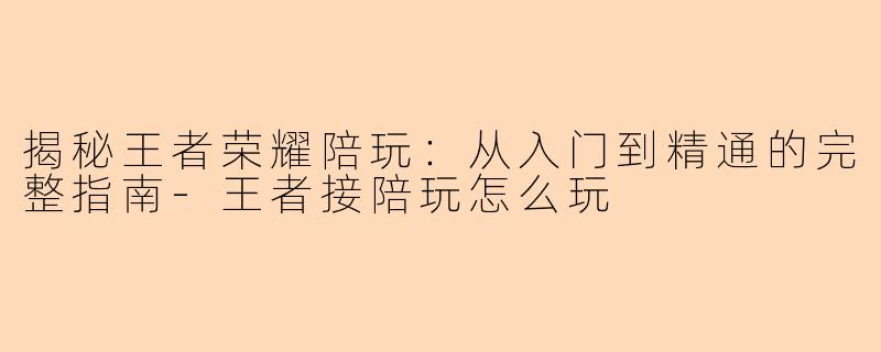 揭秘王者荣耀陪玩：从入门到精通的完整指南-王者接陪玩怎么玩