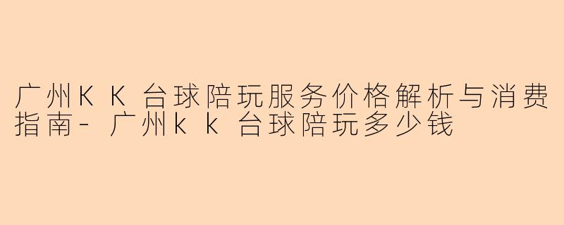 广州KK台球陪玩服务价格解析与消费指南