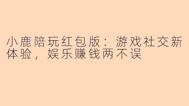 小鹿陪玩红包版：游戏社交新体验，娱乐赚钱两不误