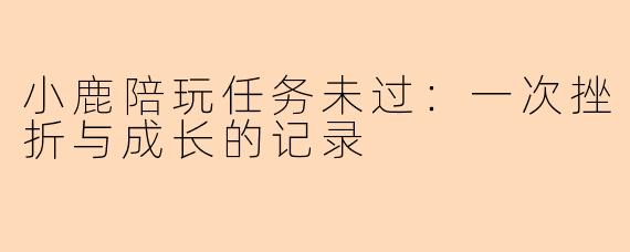 小鹿陪玩任务未过：一次挫折与成长的记录