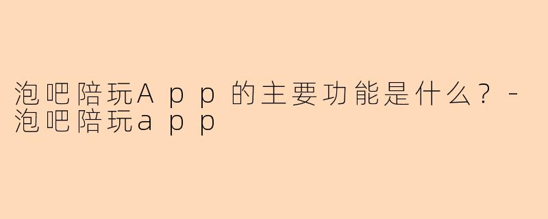 泡吧陪玩App的主要功能是什么？-泡吧陪玩app