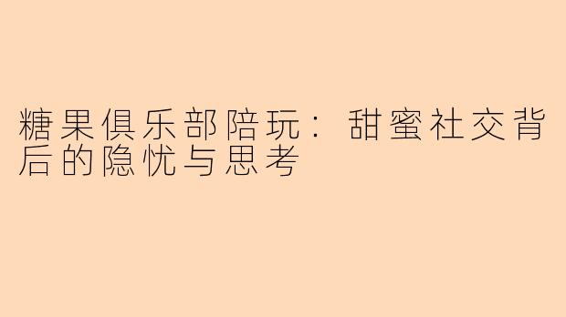 糖果俱乐部陪玩：甜蜜社交背后的隐忧与思考