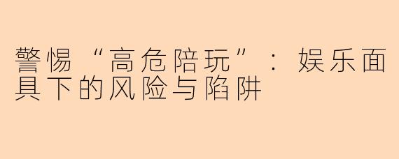 警惕“高危陪玩”：娱乐面具下的风险与陷阱