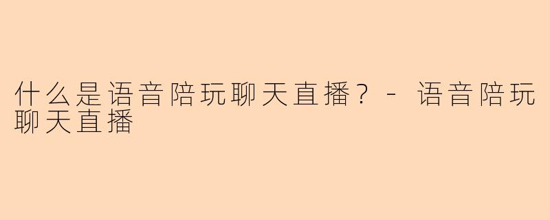 什么是语音陪玩聊天直播？-语音陪玩聊天直播