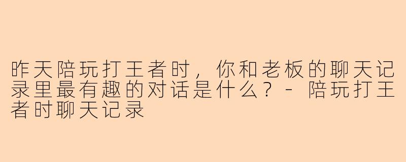 昨天陪玩打王者时，你和老板的聊天记录里最有趣的对话是什么？