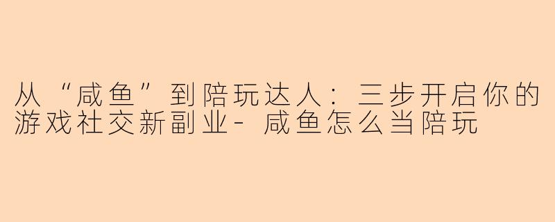 从“咸鱼”到陪玩达人：三步开启你的游戏社交新副业-咸鱼怎么当陪玩