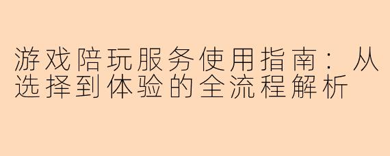 游戏陪玩服务使用指南：从选择到体验的全流程解析