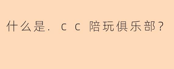 什么是.cc陪玩俱乐部？