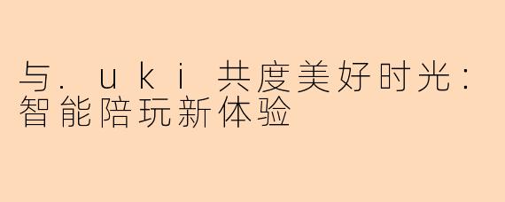 与.uki共度美好时光:智能陪玩新体验