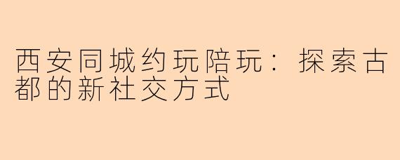 西安同城约玩陪玩:探索古都的新社交方式