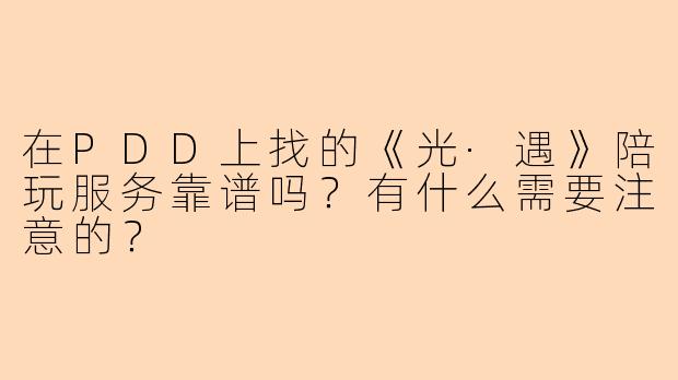在PDD上找的《光·遇》陪玩服务靠谱吗？有什么需要注意的？