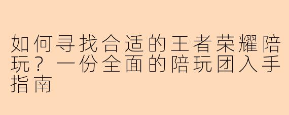 如何寻找合适的王者荣耀陪玩？一份全面的陪玩团入手指南