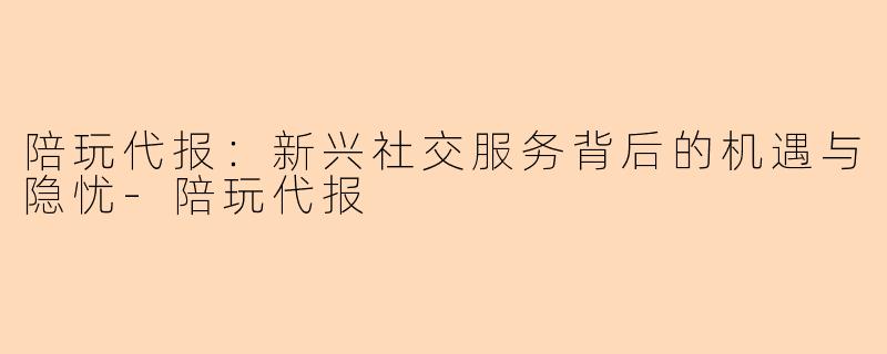 陪玩代报：新兴社交服务背后的机遇与隐忧-陪玩代报
