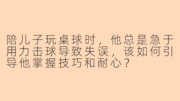 陪儿子玩桌球时，他总是急于用力击球导致失误，该如何引导他掌握技巧和耐心？