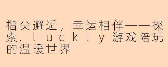 指尖邂逅，幸运相伴——探索.luckly游戏陪玩的温暖世界