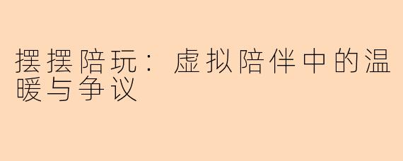 摆摆陪玩:虚拟陪伴中的温暖与争议