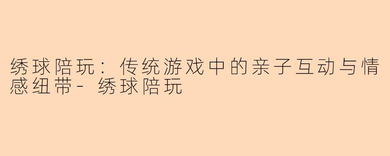 绣球陪玩：传统游戏中的亲子互动与情感纽带-绣球陪玩