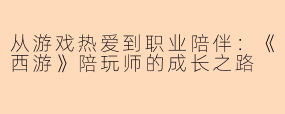 从游戏热爱到职业陪伴：《西游》陪玩师的成长之路