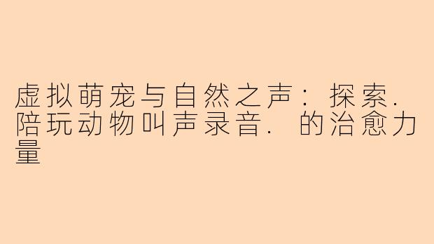 虚拟萌宠与自然之声：探索.陪玩动物叫声录音.的治愈力量