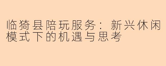 临猗县陪玩服务：新兴休闲模式下的机遇与思考