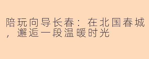 陪玩向导长春：在北国春城，邂逅一段温暖时光