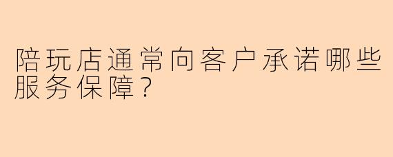 陪玩店通常向客户承诺哪些服务保障？