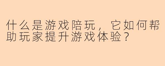 什么是游戏陪玩，它如何帮助玩家提升游戏体验？